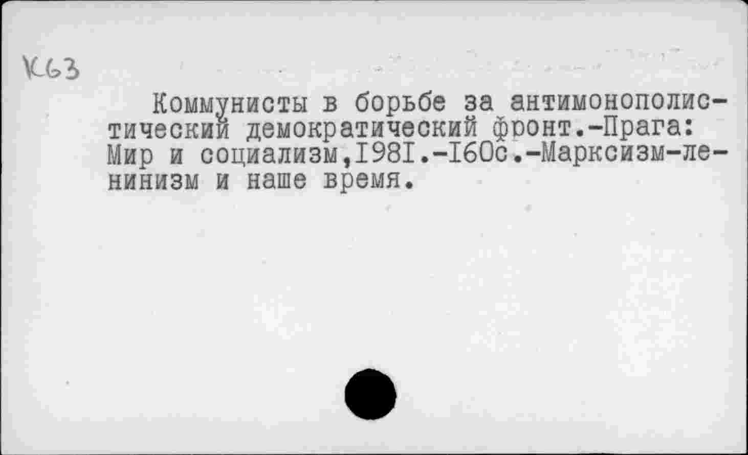 ﻿Коммунисты в борьбе за антимонополис тический демократический фоонт.-Прага: Мир и социализм,1981.-160с.-Марксизм-ле нинизм и наше время.